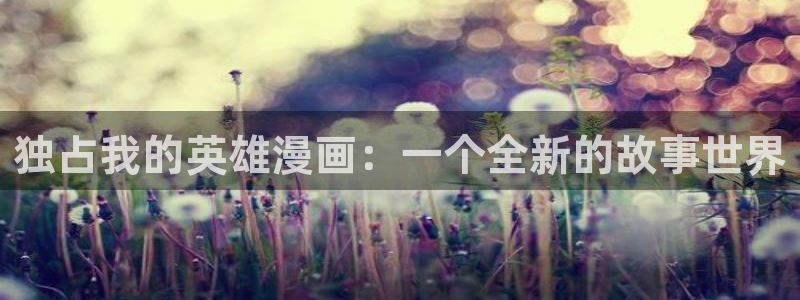 yy漫画在线免费观看：独占我的英雄漫画：一个全新的故事世界