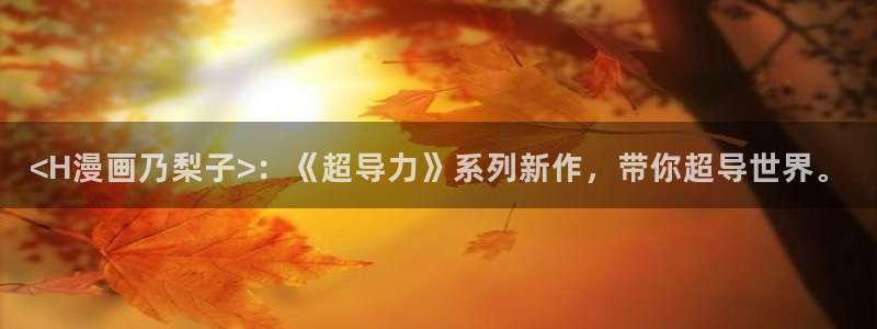 yy漫画登录网：<H漫画乃梨子>：《超导力》系列新作，带你超导世界。