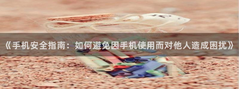 yy漫画app破解版：《手机安全指南：如何避免因手机使用而对他人造成困扰》