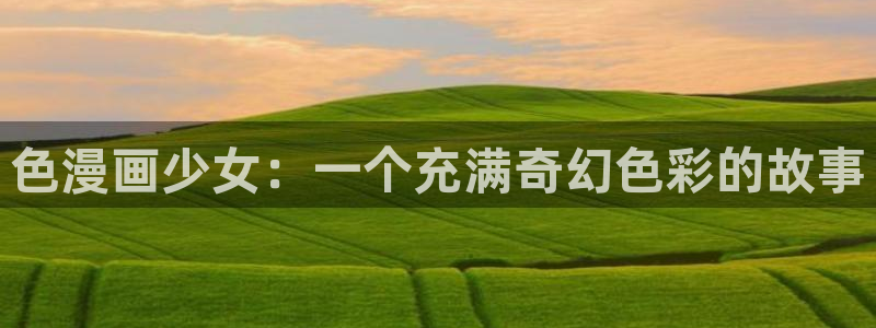 yy漫画在线看：色漫画少女：一个充满奇幻色彩的故事