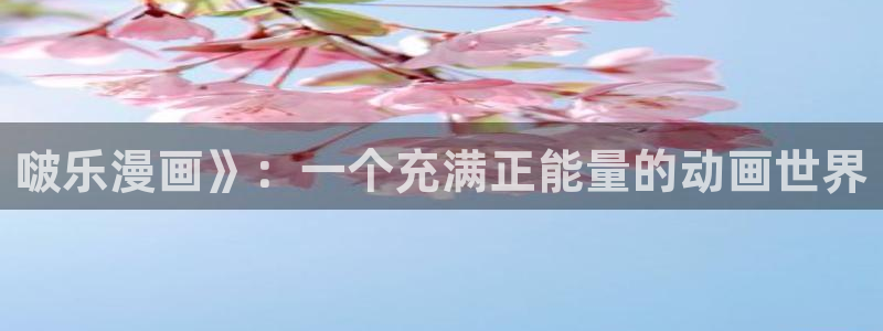 yy漫画无删减：啵乐漫画》：一个充满正能量的动画世界
