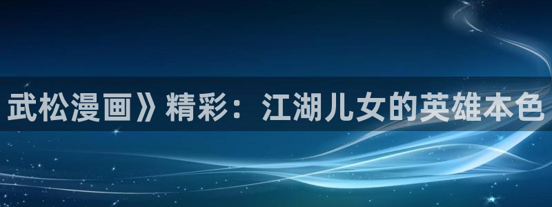 yy漫画首页登录入口页面在哪：武松漫画》精彩：江湖儿女的英雄本色