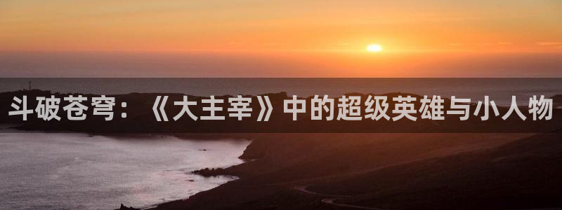 yy漫画漫画首页：斗破苍穹：《大主宰》中的超级英雄与小人物