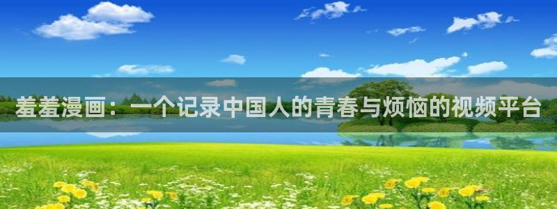 yy漫画首页免费：羞羞漫画：一个记录中国人的青春与烦恼的视频平台