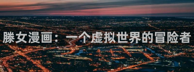 yy漫画首页登录入口在线登陆：滕女漫画：一个虚拟世界的冒险者