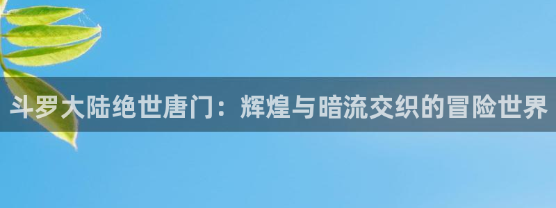 yy漫画在线观看入口：斗罗大陆绝世唐门：辉煌与暗流交织的冒险世界